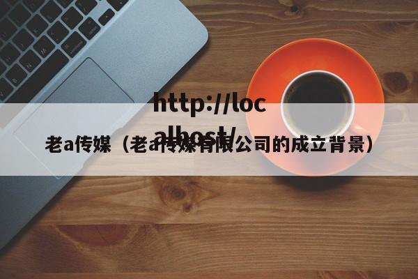 老a传媒（老a传媒有限公司的成立背景）