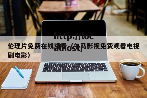 伦理片免费在线观看（午马影视免费观看电视剧电影）